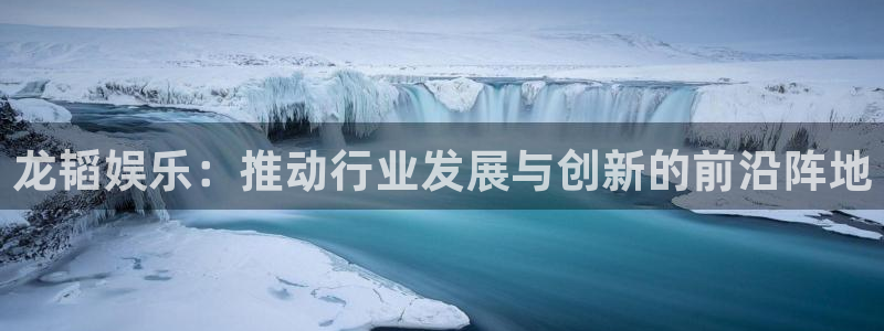 恒盛娱乐登录：龙韬娱乐：推动行业发展与创新的前沿阵地