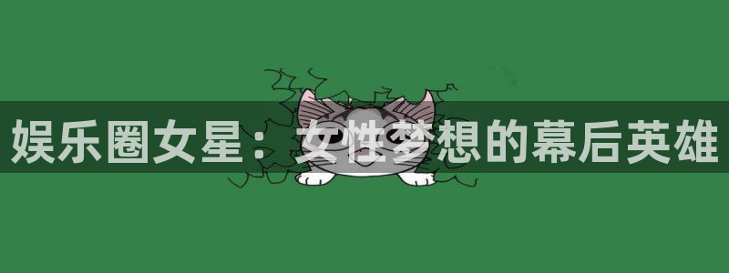 恒盛娱乐：娱乐圈女星：女性梦想的幕后英雄