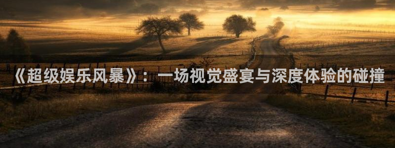 恒盛娱乐登录：《超级娱乐风暴》：一场视觉盛宴与深度体验的碰撞