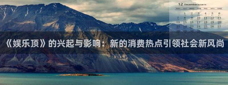 恒盛娱乐官网：《娱乐顶》的兴起与影响：新的消费热点引领社会新风尚